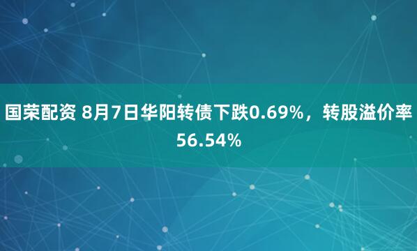 国荣配资 8月7日华阳转债下跌0.69%，转股溢价率56.54%