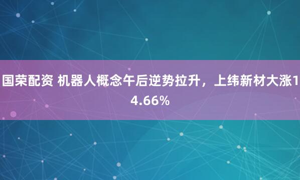 国荣配资 机器人概念午后逆势拉升，上纬新材大涨14.66%