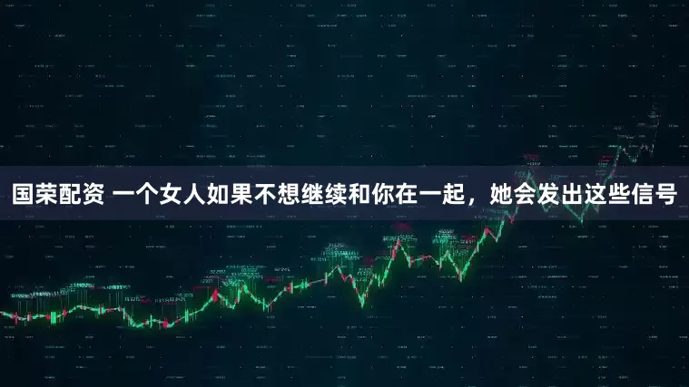 国荣配资 一个女人如果不想继续和你在一起，她会发出这些信号