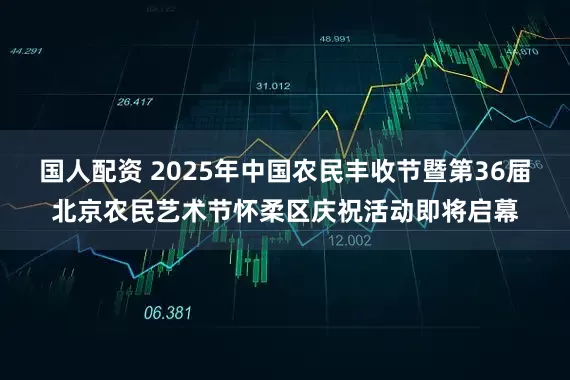 国人配资 2025年中国农民丰收节暨第36届北京农民艺术节怀柔区庆祝活动即将启幕