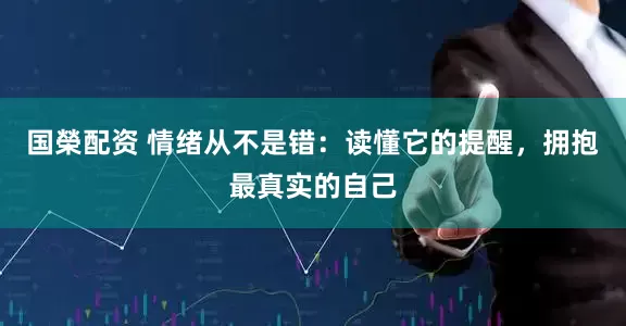国榮配资 情绪从不是错：读懂它的提醒，拥抱最真实的自己