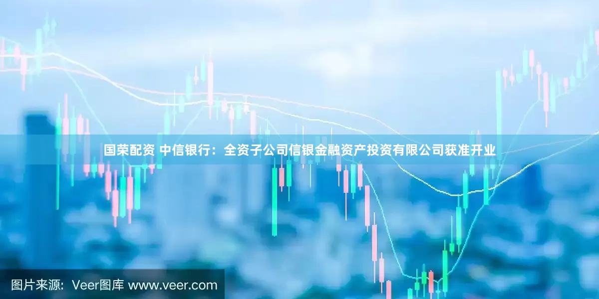 国荣配资 中信银行：全资子公司信银金融资产投资有限公司获准开业