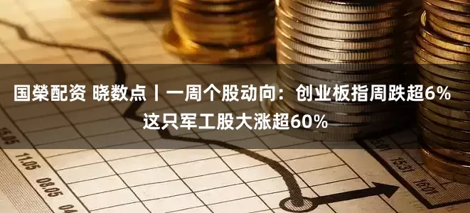 国榮配资 晓数点丨一周个股动向:创业板指周跌超6% 这只军工股大涨超60%