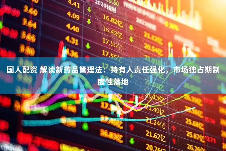 国人配资 解读新药品管理法：持有人责任强化，市场独占期制度性落地