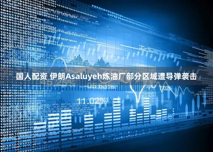 国人配资 伊朗Asaluyeh炼油厂部分区域遭导弹袭击