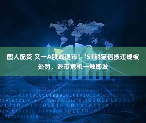 国人配资 又一A股或退市！*ST熊猫信披违规被处罚，退市危机一触即发