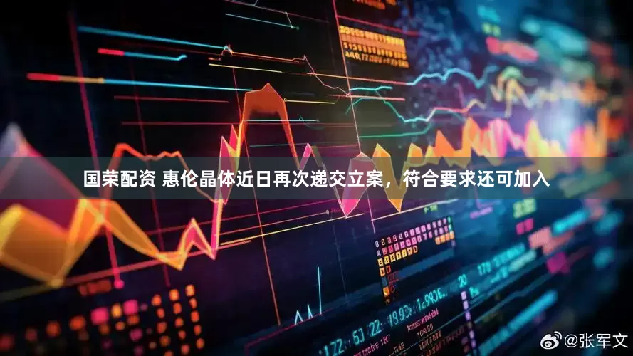 国荣配资 惠伦晶体近日再次递交立案，符合要求还可加入