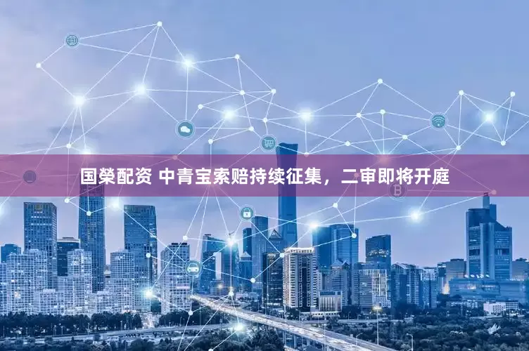 国榮配资 中青宝索赔持续征集，二审即将开庭