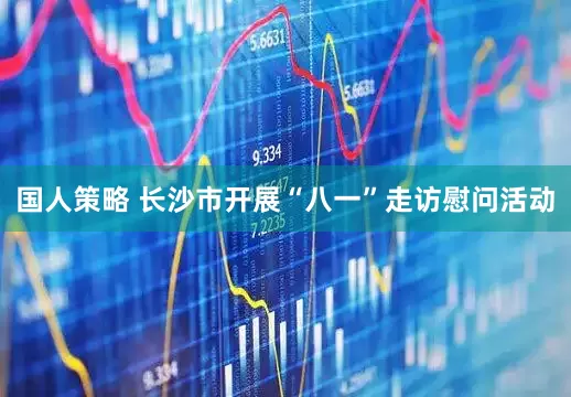 国人策略 长沙市开展“八一”走访慰问活动