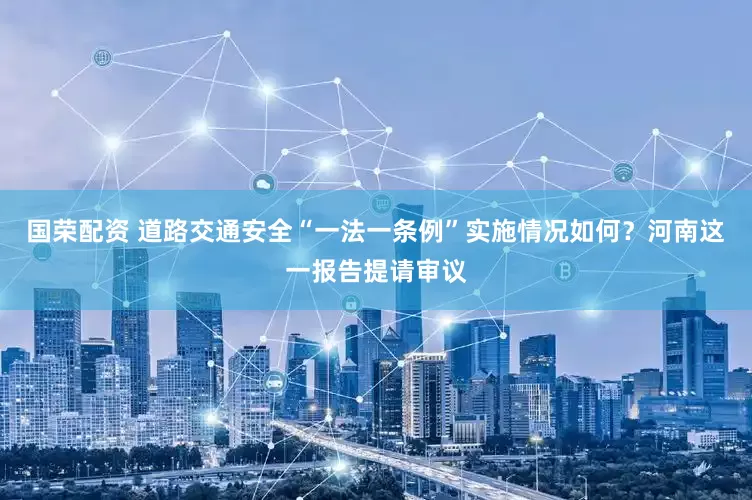 国荣配资 道路交通安全“一法一条例”实施情况如何？河南这一报告提请审议