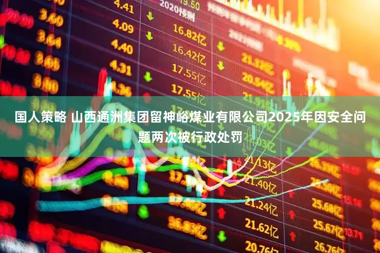 国人策略 山西通洲集团留神峪煤业有限公司2025年因安全问题两次被行政处罚