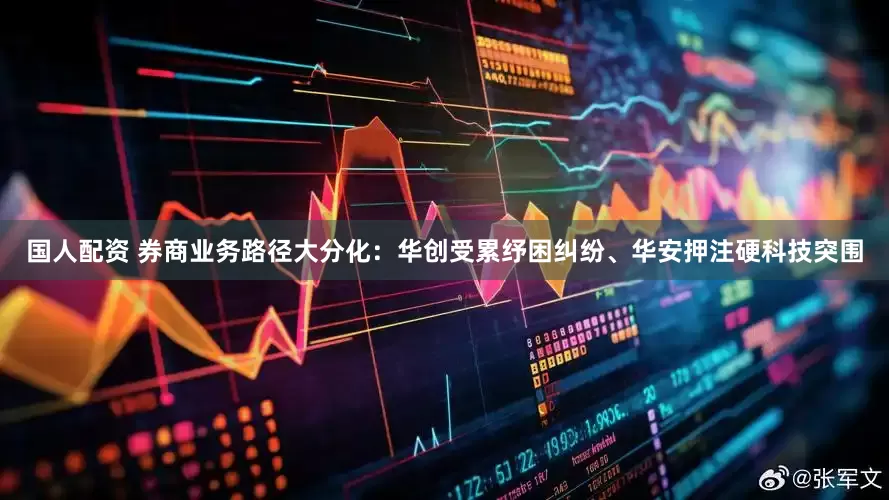 国人配资 券商业务路径大分化：华创受累纾困纠纷、华安押注硬科技突围