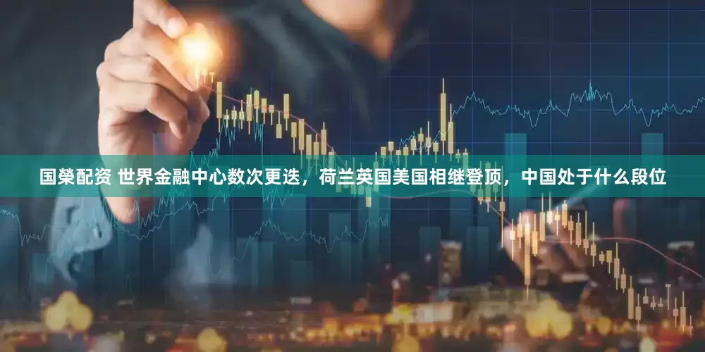 国榮配资 世界金融中心数次更迭，荷兰英国美国相继登顶，中国处于什么段位