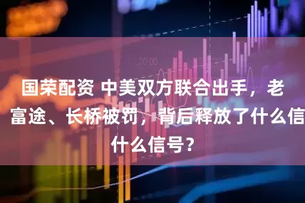 国荣配资 中美双方联合出手，老虎、富途、长桥被罚，背后释放了什么信号？