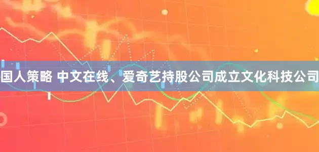 国人策略 中文在线、爱奇艺持股公司成立文化科技公司