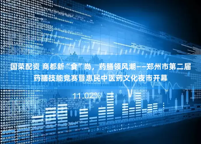 国荣配资 商都新“食”尚,药膳领风潮——郑州市第二届药膳技能竞赛暨惠民中医药文化夜市开幕