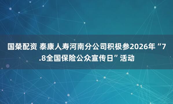 国榮配资 泰康人寿河南分公司积极参2026年“7.8全国保险公众宣传日”活动